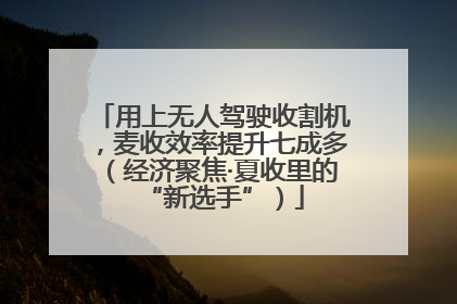 用上无人驾驶收割机，麦收效率提升七成多（经济聚焦·夏收里的“新选手”）