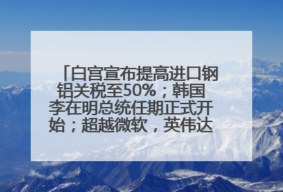 白宫宣布提高进口钢铝关税至50%；韩国李在明总统任期正式开始；超越微软，英伟达重回全球市值第一；华熙生物回应近期风波丨每经早参