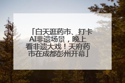 白天逛药市、打卡AI非遗场景，晚上看非遗大戏！天府药市在成都彭州开幕