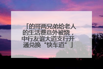 的哥两兄弟给老人的生活费意外被烧，中行友谊大道支行开通兑换“快车道”