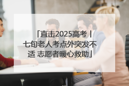 直击2025高考丨七旬老人考点外突发不适 志愿者暖心救助