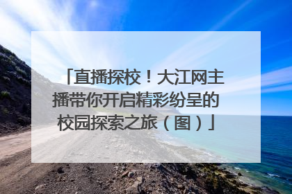 直播探校！大江网主播带你开启精彩纷呈的校园探索之旅（图）