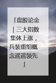 盘股论金｜三大指数集体上涨，兵装重组概念遥遥领先