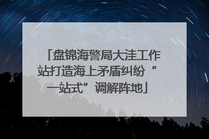 盘锦海警局大洼工作站打造海上矛盾纠纷“一站式”调解阵地