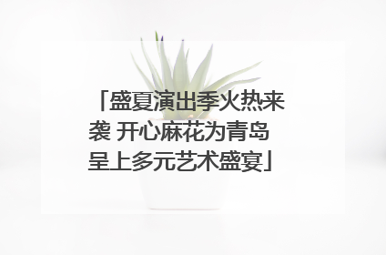 盛夏演出季火热来袭 开心麻花为青岛呈上多元艺术盛宴
