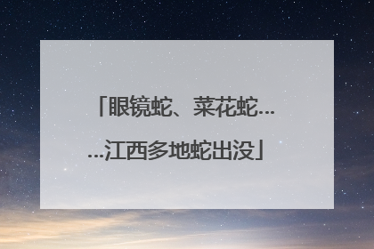 眼镜蛇、菜花蛇……江西多地蛇出没