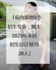 省内新增3个招生专业，烟大2025年本科招生总计划7520人