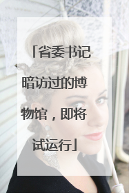 省委书记暗访过的博物馆，即将试运行