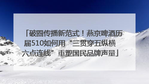 破圈传播新范式！燕京啤酒历届510如何用“三贯穿五纵横六点连线”重塑国民品牌声量