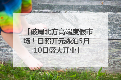 破局北方高端度假市场！日照开元森泊5月10日盛大开业