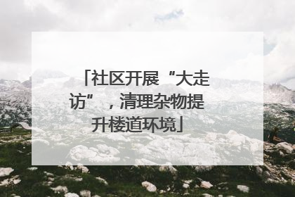 社区开展“大走访”，清理杂物提升楼道环境