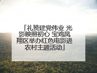 礼赞建党伟业 光影映照初心 宝鸡凤翔区举办红色电影进农村主题活动
