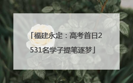 福建永定：高考首日2531名学子提笔逐梦