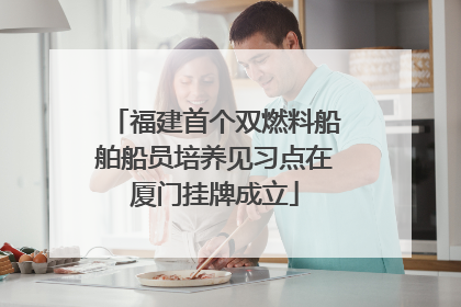 福建首个双燃料船舶船员培养见习点在厦门挂牌成立
