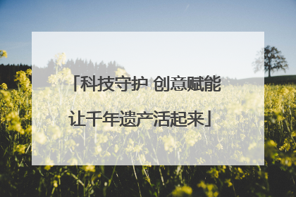 科技守护 创意赋能 让千年遗产活起来