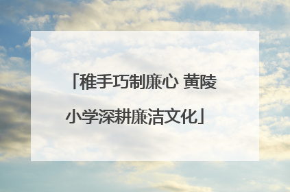 稚手巧制廉心 黄陵小学深耕廉洁文化
