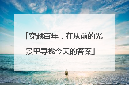 穿越百年，在从前的光景里寻找今天的答案
