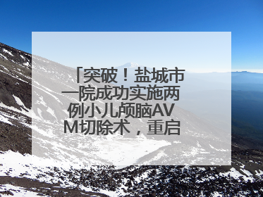 突破！盐城市一院成功实施两例小儿颅脑AVM切除术，重启患儿精彩人生