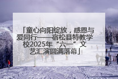 童心向阳绽放，感恩与爱同行——宿松县特教学校2025年“六一”文艺汇演圆满落幕