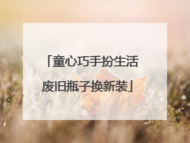 童心巧手扮生活 废旧瓶子换新装