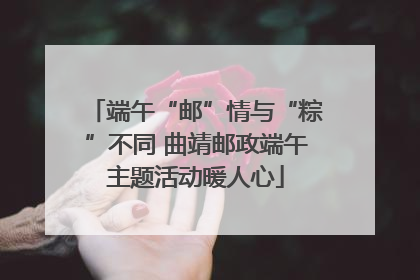 端午“邮”情与“粽”不同 曲靖邮政端午主题活动暖人心