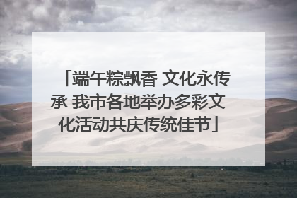 端午粽飘香 文化永传承 我市各地举办多彩文化活动共庆传统佳节