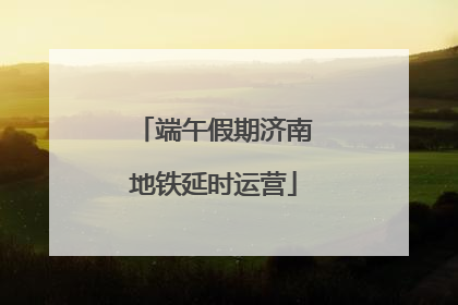 端午假期济南地铁延时运营