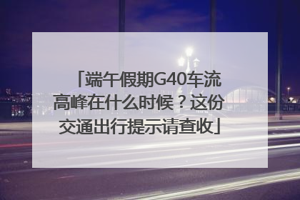 端午假期G40车流高峰在什么时候？这份交通出行提示请查收
