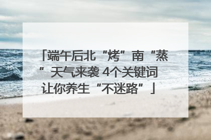 端午后北“烤”南“蒸”天气来袭 4个关键词让你养生“不迷路”