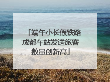 端午小长假铁路成都车站发送旅客数量创新高