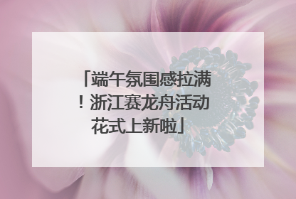 端午氛围感拉满！浙江赛龙舟活动花式上新啦