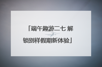 端午趣游二七 解锁别样假期新体验