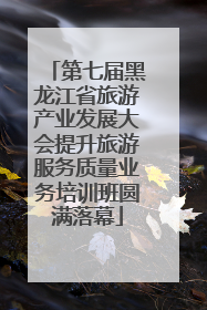 第七届黑龙江省旅游产业发展大会提升旅游服务质量业务培训班圆满落幕