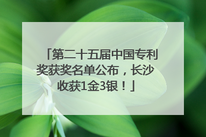 第二十五届中国专利奖获奖名单公布，长沙收获1金3银！