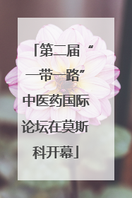 第二届“一带一路”中医药国际论坛在莫斯科开幕