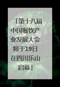 第十八届中国餐饮产业发展大会将于19日在四川乐山启幕