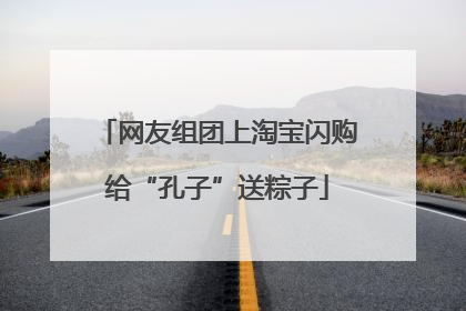 网友组团上淘宝闪购给“孔子”送粽子