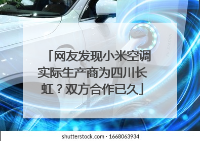 网友发现小米空调实际生产商为四川长虹？双方合作已久