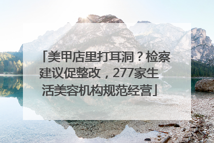 美甲店里打耳洞？检察建议促整改，277家生活美容机构规范经营