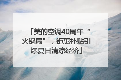 美的空调40周年“火锅局”，钜惠补贴引爆夏日清凉经济