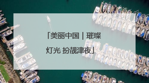 美丽中国｜璀璨灯光 扮靓津夜