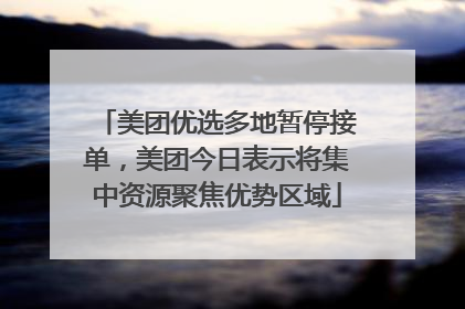 美团优选多地暂停接单，美团今日表示将集中资源聚焦优势区域