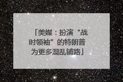 美媒：扮演“战时领袖”的特朗普为更多混乱铺路