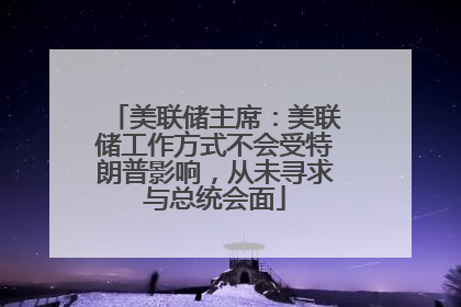美联储主席：美联储工作方式不会受特朗普影响，从未寻求与总统会面