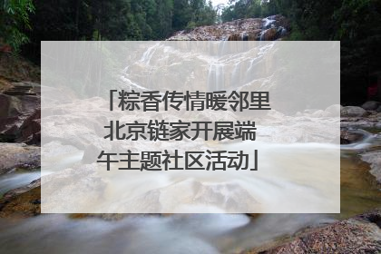 粽香传情暖邻里 北京链家开展端午主题社区活动