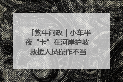 紫牛问政｜小车半夜“卡”在河岸护坡 救援人员操作不当致小车翻下河，然后直接走人了