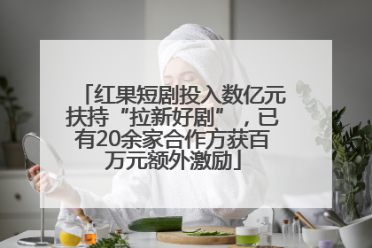 红果短剧投入数亿元扶持“拉新好剧”，已有20余家合作方获百万元额外激励