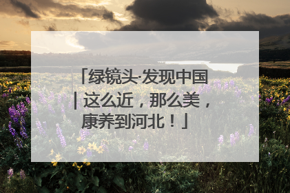 绿镜头·发现中国｜这么近，那么美，康养到河北！