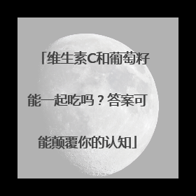 维生素C和葡萄籽能一起吃吗？答案可能颠覆你的认知