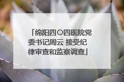 绵阳四〇四医院党委书记周云 接受纪律审查和监察调查